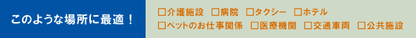 このような場所に最適：介護施設、病院、タクシー、ホテル、ペットのお仕事関係、医療関係、交通車両、公共施設